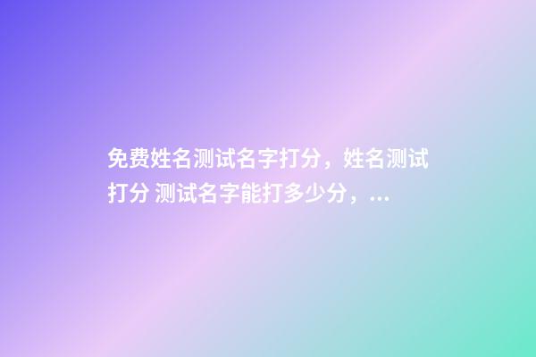 免费姓名测试名字打分，姓名测试打分 测试名字能打多少分，免费测试名字能打多少分